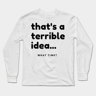 That's A Terrible Idea, What Time? Funny Sarcastic Saying. Long Sleeve T-Shirt